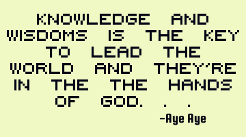 Knowledge and wisdoms is the key to lead the world and they're in the the hands of God...