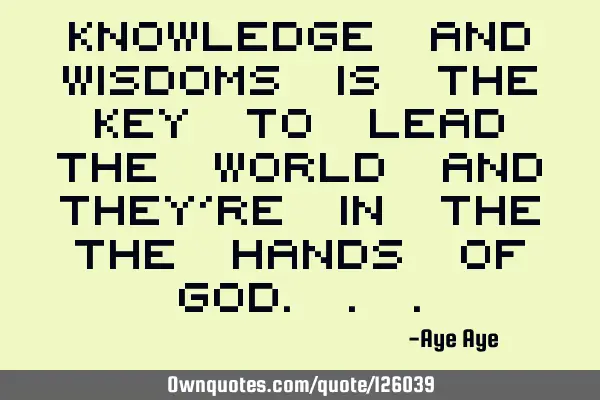 Knowledge and wisdoms is the key to lead the world and they