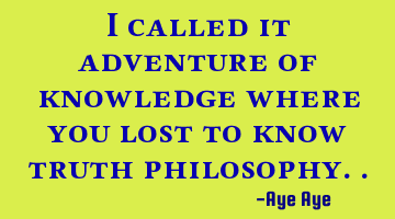 I called it adventure of knowledge where you lost to know truth philosophy..