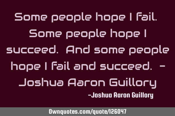 Some people hope I fail. Some people hope I succeed. And some people hope I fail and succeed. - J