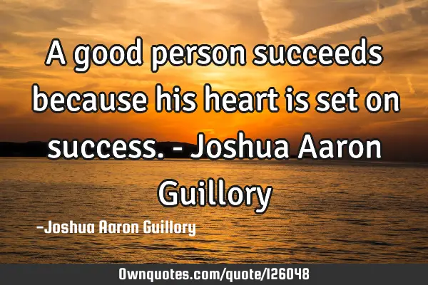 A good person succeeds because his heart is set on success. - Joshua Aaron G