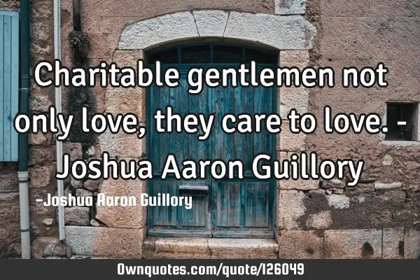 Charitable gentlemen not only love, they care to love. - Joshua Aaron G