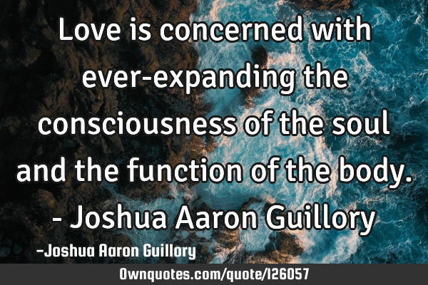Love is concerned with ever-expanding the consciousness of the soul and the function of the body. -