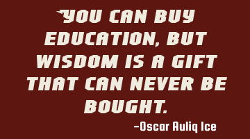 You can buy education, but wisdom is a gift that can never be bought.