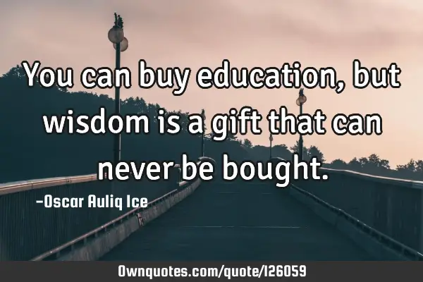 You can buy education, but wisdom is a gift that can never be