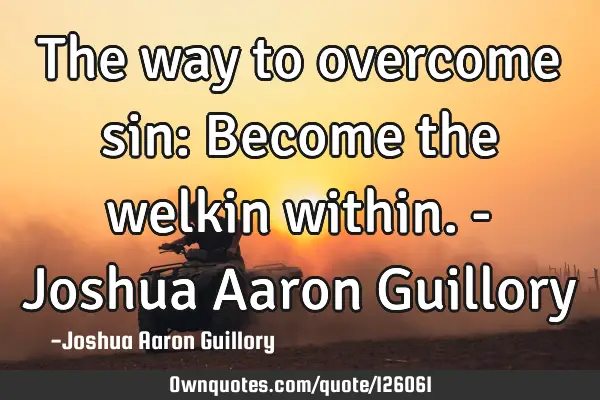 The way to overcome sin: Become the welkin within. - Joshua Aaron G