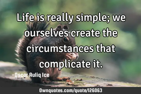 Life is really simple; we ourselves create the circumstances that complicate