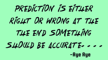 Prediction is either right or wrong at the the end something should be accurate....