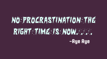 No procrastination the right time is now....