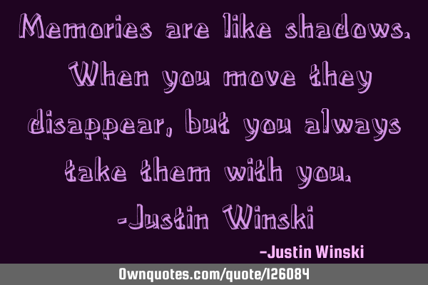 Memories are like shadows. When you move they disappear, but you always take them with you. -Justin