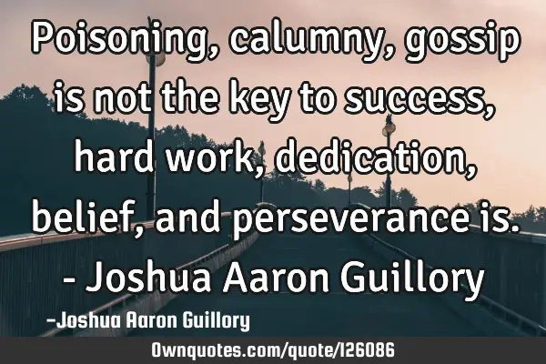 Poisoning, calumny, gossip is not the key to success, hard work, dedication, belief, and