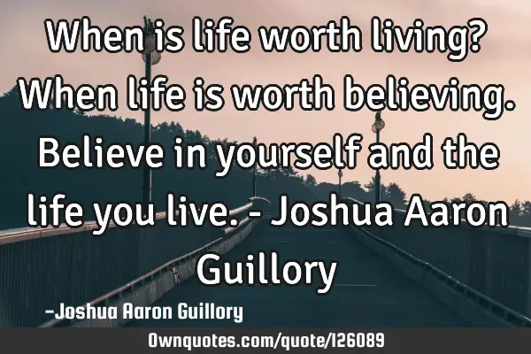 When is life worth living? When life is worth believing. Believe in yourself and the life you live.