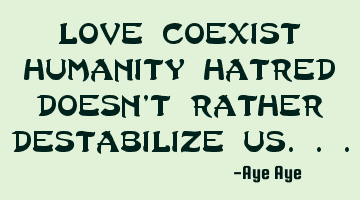 Love coexist humanity hatred doesn't rather destabilize us...