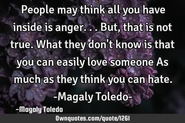 People may think all you have inside is anger...but, that is not true. What they don