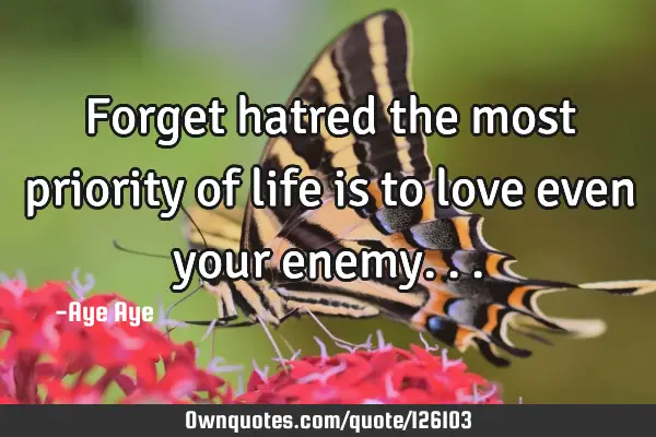 Forget hatred the most priority of life is to love even your