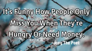 It's Funny How People Only Miss You When They're Hungry Or Need Money.