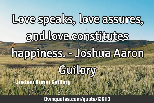 Love speaks, love assures, and love constitutes happiness. - Joshua Aaron G