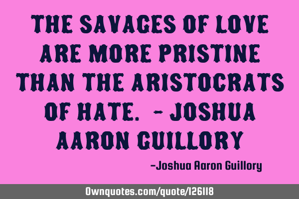 The savages of love are more pristine than the aristocrats of hate. - Joshua Aaron G