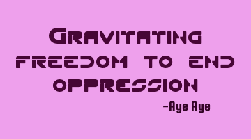 Gravitating freedom to end oppression
