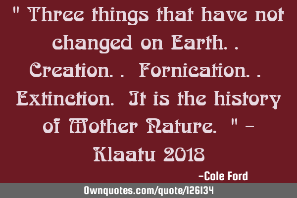 " Three things that have not changed on Earth.. Creation.. Fornication.. Extinction. It is the