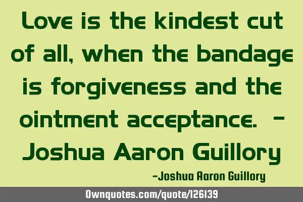 Love is the kindest cut of all, when the bandage is forgiveness and the ointment acceptance. - J