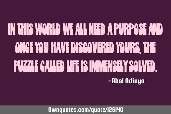In this world we all need a purpose and once you have discovered yours, the puzzle called life is