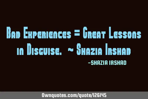Bad Experiences = Great Lessons in Disguise. ~ Shazia I