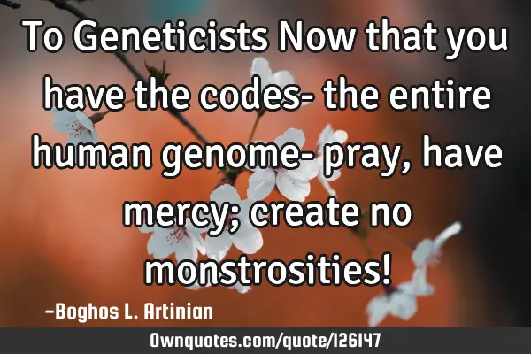 To Geneticists Now that you have the codes- the entire human genome- pray, have mercy; create no