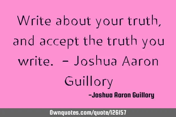 Write about your truth, and accept the truth you write. - Joshua Aaron G