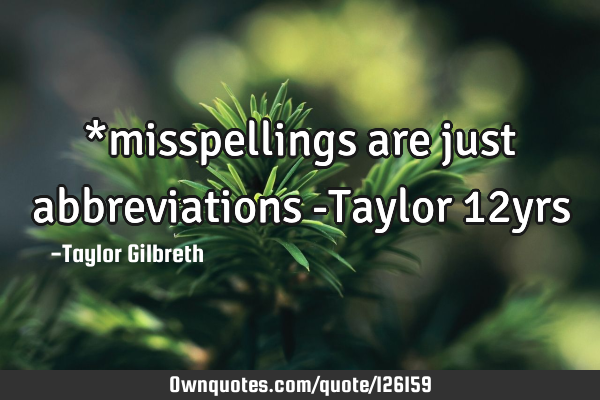 *misspellings are just abbreviations -Taylor 12