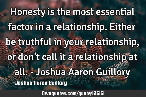Honesty is the most essential factor in a relationship. Either be truthful in your relationship, or
