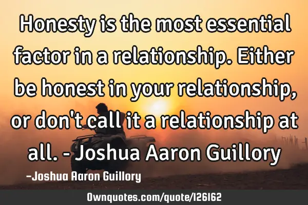 Honesty is the most essential factor in a relationship. Either be honest in your relationship, or