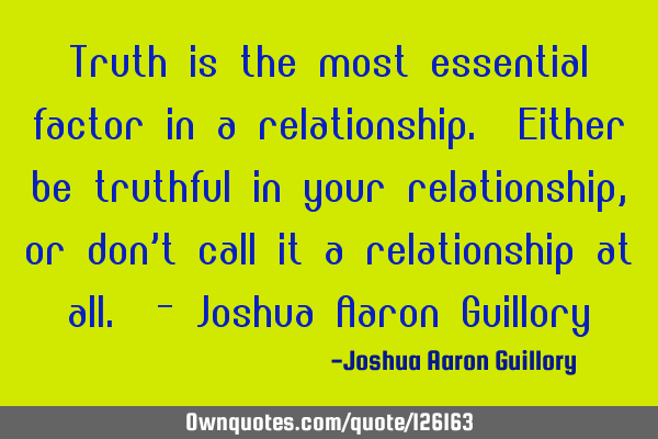 Truth is the most essential factor in a relationship. Either be truthful in your relationship, or
