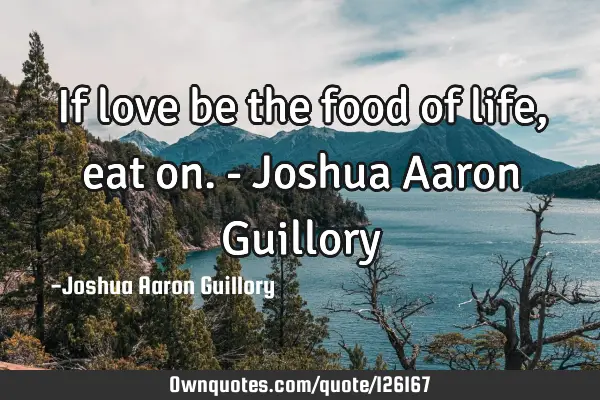 If love be the food of life, eat on. - Joshua Aaron G