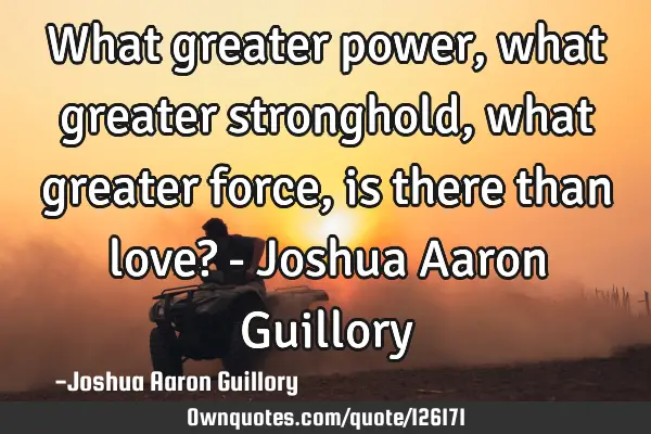 What greater power, what greater stronghold, what greater force, is there than love? - Joshua Aaron