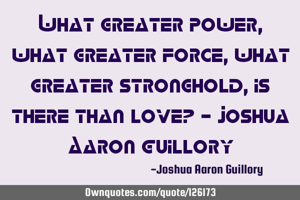 What greater power, what greater force, what greater stronghold, is there than love? - Joshua Aaron