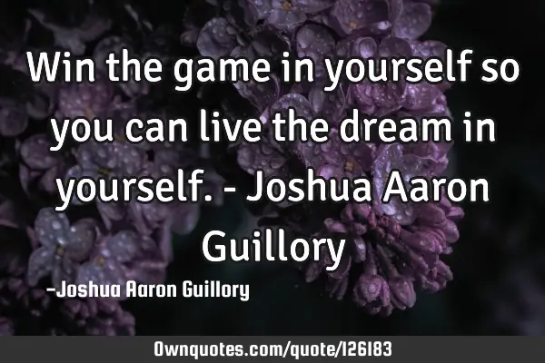 Win the game in yourself so you can live the dream in yourself. - Joshua Aaron G