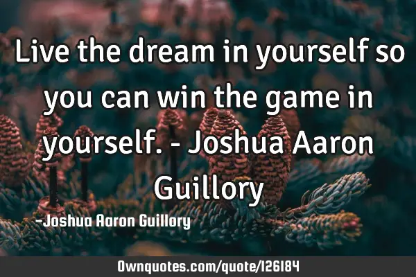Live the dream in yourself so you can win the game in yourself. - Joshua Aaron G
