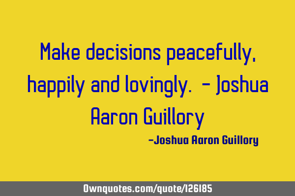 Make decisions peacefully, happily and lovingly. - Joshua Aaron G
