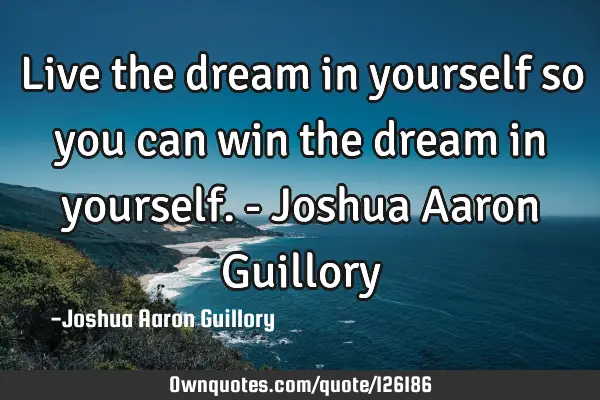Live the dream in yourself so you can win the dream in yourself. - Joshua Aaron G