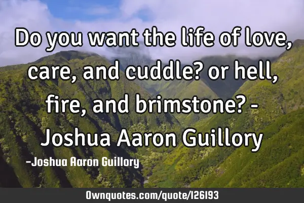 Do you want the life of love, care, and cuddle? or hell, fire, and brimstone? - Joshua Aaron G