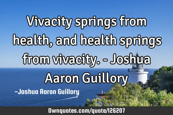 Vivacity springs from health, and health springs from vivacity. - Joshua Aaron G