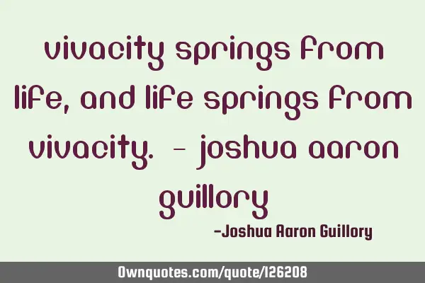 Vivacity springs from life, and life springs from vivacity. - Joshua Aaron G