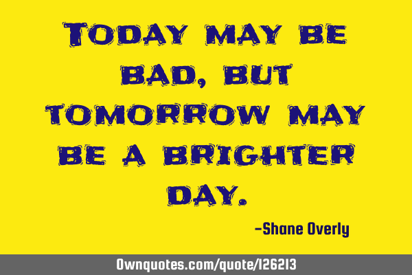 Today may be bad, but tomorrow may be a brighter