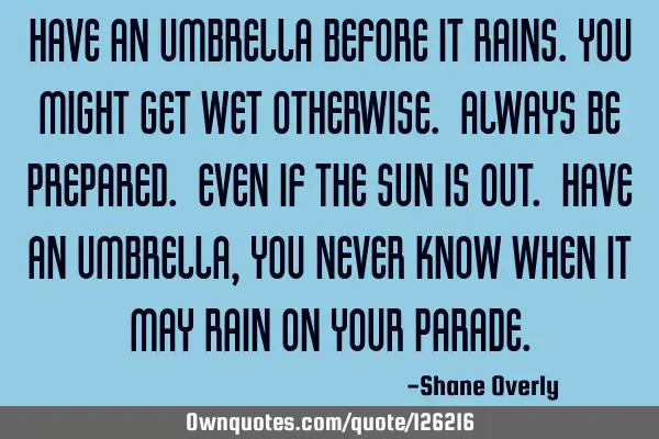 Have an umbrella before it rains.you might get wet otherwise. Always be prepared. Even if the sun