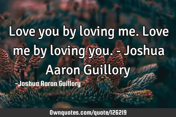Love you by loving me. Love me by loving you. - Joshua Aaron G