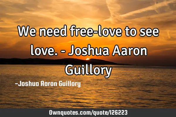 We need free-love to see love. - Joshua Aaron G