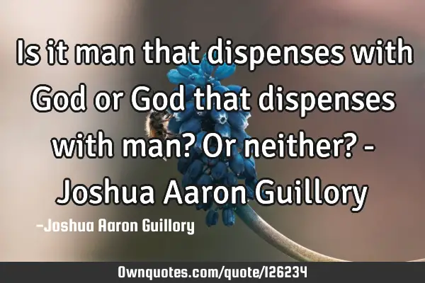 Is it man that dispenses with God or God that dispenses with man? Or neither? - Joshua Aaron G