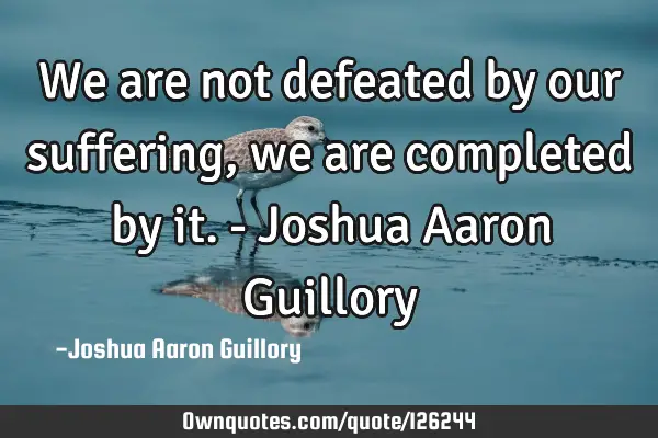 We are not defeated by our suffering, we are completed by it. - Joshua Aaron G