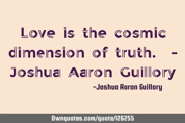 Love is the cosmic dimension of truth. - Joshua Aaron G